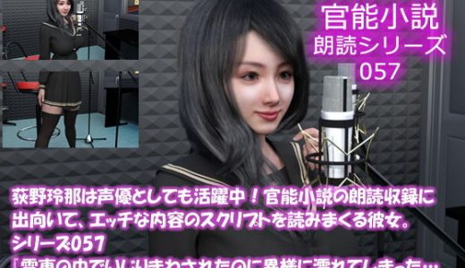 【△50】荻野玲那は声優としても活躍中！官能小説の朗読収録に出向いて、エッチな内容のスクリプトを読みまくる彼女。シリーズ057『電車の中でいじりまわされたのに異様に濡れてしまった…（前編）』編