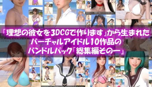 【□All】『理想の彼女を3DCGで作ります』から生まれたバーチャルアイドル10作品のバンドルパック『総集編その一』