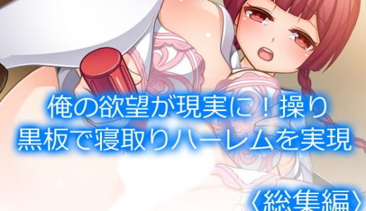 俺の欲望が現実に！操り黒板で寝取りハーレムを実現 ＜総集編＞
