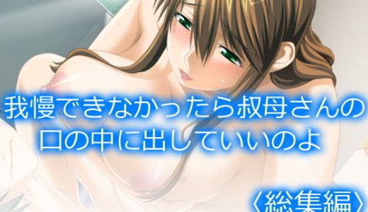我慢できなかったら叔母さんの口の中に出していいのよ ＜総集編＞