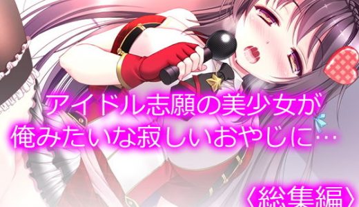 アイドル志願の美少女が俺みたいな寂しいおやじに… ＜総集編＞