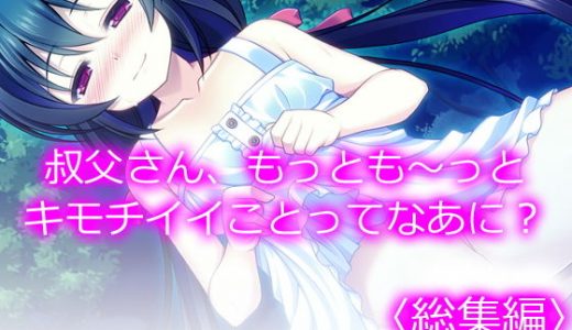 叔父さん、もっとも～っとキモチイイことってなあに？ ＜総集編＞