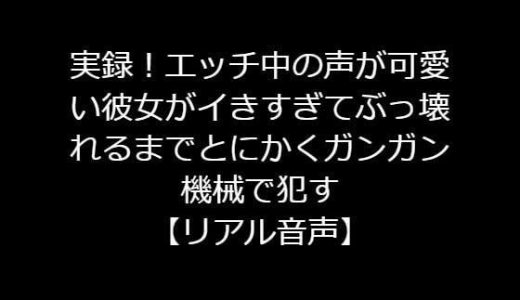 実録！エッチ中の声が可愛い彼女がイきすぎてぶっ壊れるまでとにかくガンガン機械で●す【リアル音声】