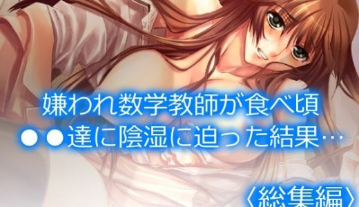嫌われ数学教師が食べ頃●●達に陰湿に迫った結果… ＜総集編＞