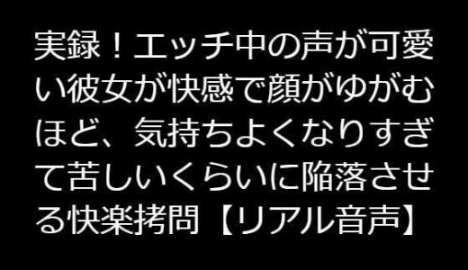 実録！エッチ中の声が可愛い彼女が快感で顔がゆがむほど、気持ちよくなりすぎて苦しいくらいに陥落させる快楽拷問【リアル音声】