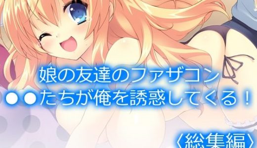 娘の友達のファザコン●●たちが俺を誘惑してくる！ ＜総集編＞