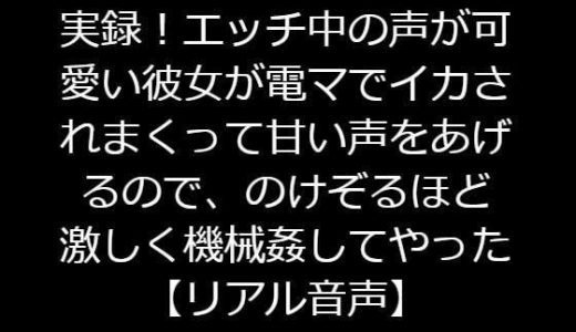 実録！エッチ中の声が可愛い彼女が電マでイカされまくって甘い声をあげるので、のけぞるほど激しく機械姦してやった【リアル音声】