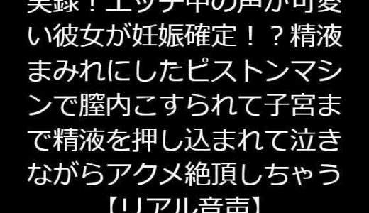 実録！エッチ中の声が可愛い彼女が妊娠確定！？精液まみれにしたピストンマシンで膣内こすられて子宮まで精液を押し込まれて泣きながらアクメ絶頂しちゃう【リアル音声】