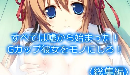 すべては嘘から始まった！Gカップ彼女をモノにしろ！ ＜総集編＞