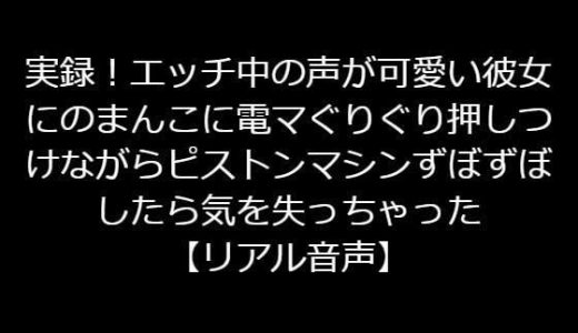 実録！エッチ中の声が可愛い彼女のまんこに電マぐりぐり押しつけながらピストンマシンずぼずぼしたら気を失っちゃった【リアル音声】