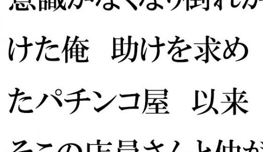【無料】意識がなくなり倒れかけた俺 助けを求めたパチンコ屋 以来そこの店員さんと仲が良くなって・・・