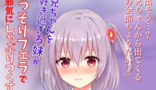 【アドリブフェラ】お兄ちゃんを大好き過ぎる妹がこっそりフェラで無邪気にしゃぶりつくす～お兄ちゃんのアソコに興味深々な妹の甘々フェラ～