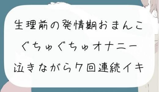 【実演オナニー】生理前の発情期おまんこぐちゅぐちゅオナニー。泣きながら7回連続イキ