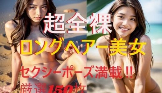 超全裸・20歳ロングヘアー美女セクシーポーズ満載！！厳選150枚
