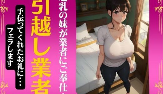 引越し業者に超乳の妹がセックスでご奉仕！手伝ってくれたお礼にフェラしてあげる・・・